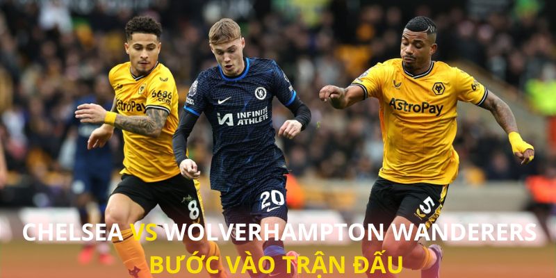 Chelsea vs Wolverhampton đều đang bước vào trận đấu